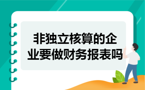 非独立核算的企业要做财务报表吗