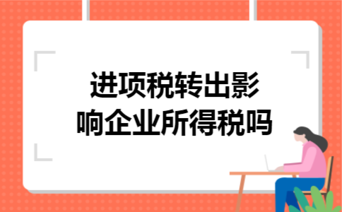 进项税转出影响企业所得税吗 进项税转出影响企业所得税吗