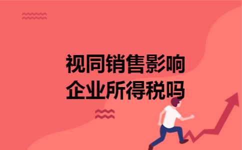 视同销售影响企业所得税吗 视同销售影响企业所得税吗