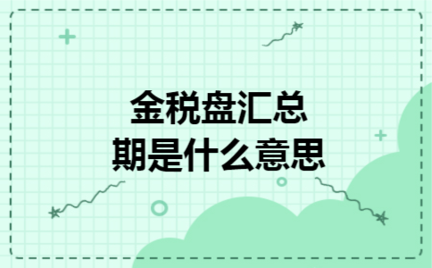 金税盘汇总期是什么意思 金税盘汇总期是什么意思