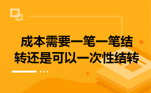 成本需要一笔一笔结转还是可以一次性结转 成本需要一笔一笔结转还是可以一次性结转