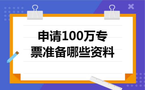 申请100万专票准备哪些资料 申请100万专票准备哪些资料