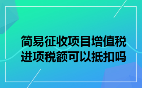 简易征收项目增值税进项税额可以抵扣吗