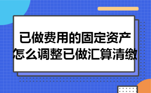 已做费用的固定资产怎么调整已做汇算清缴