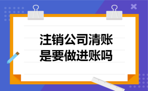 注销公司清账是要做进账吗 注销公司清账是要做进账吗