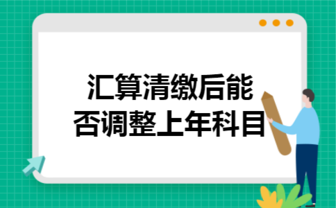 汇算清缴后能否调整上年科目 汇算清缴后能否调整上年科目