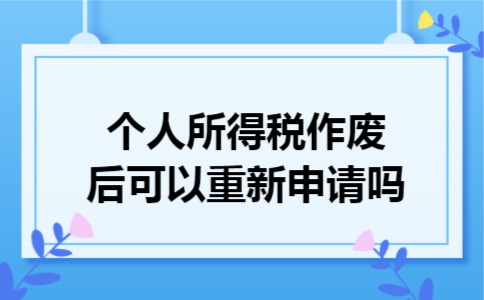 个人所得税作废后可以重新申请吗 个人所得税作废后可以重新申请吗