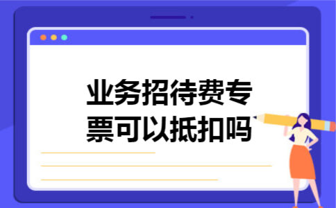 业务招待费专票可以抵扣吗 业务招待费专票可以抵扣吗
