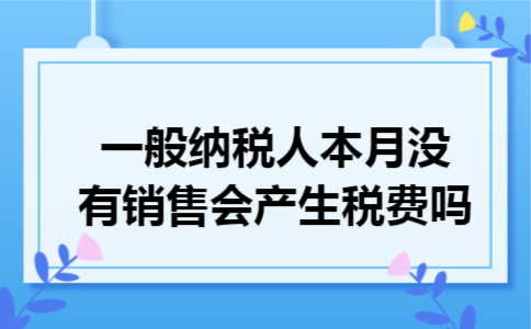 一般纳税人本月没有销售会产生税费吗