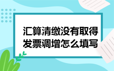汇算清缴没有取得发票调增怎么填写 汇算清缴没有取得发票调增怎么填写