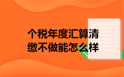 个税年度汇算清缴不做能怎么样 个税年度汇算清缴不做能怎么样