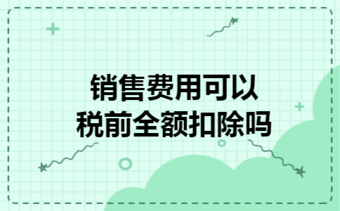 销售费用可以税前全额扣除吗 销售费用可以税前全额扣除吗
