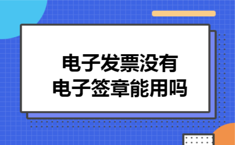  电子发票没有电子签章能用吗