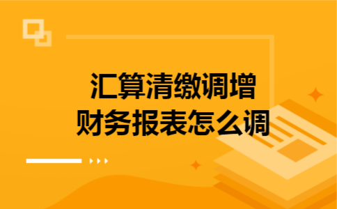 汇算清缴调增财务报表怎么调 汇算清缴调增财务报表怎么调