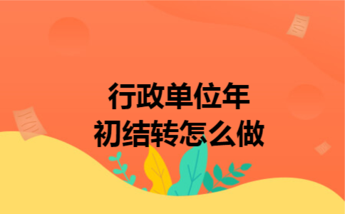 行政单位年初结转怎么做 行政单位年初结转怎么做