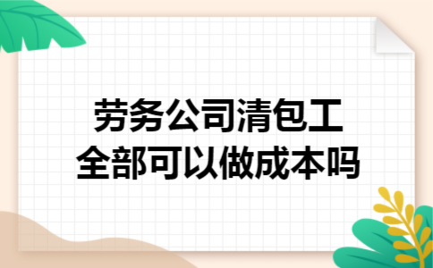 劳务公司清包工全部可以做成本吗 劳务公司清包工全部可以做成本吗