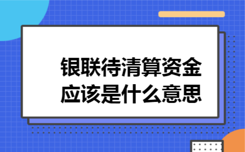 银联待清算资金应该是什么意思 银联待清算资金应该是什么意思