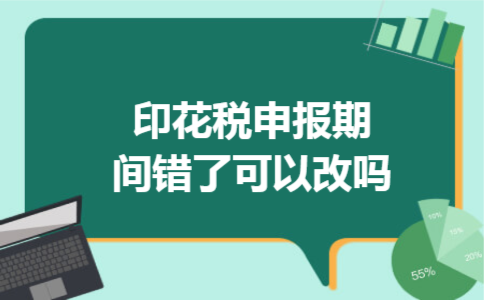 印花税申报期间错了可以改吗 印花税申报期间错了可以改吗