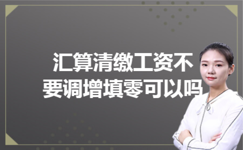 汇算清缴工资不要调增填零可以吗 汇算清缴工资不要调增填零可以吗