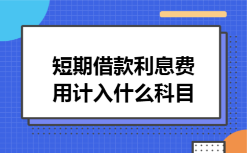 短期借款利息费用计入什么科目 短期借款利息费用计入什么科目