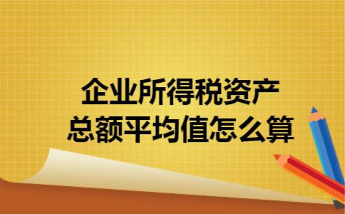 企业所得税资产总额平均值怎么算 企业所得税资产总额平均值怎么算