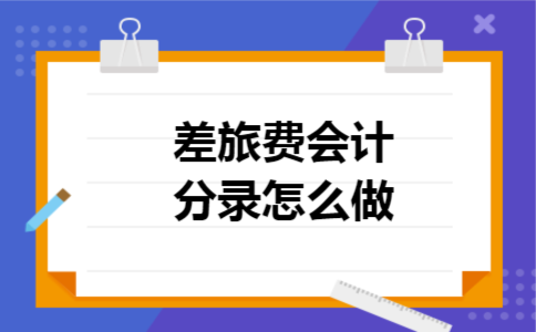 差旅费会计分录怎么做 差旅费会计分录怎么做
