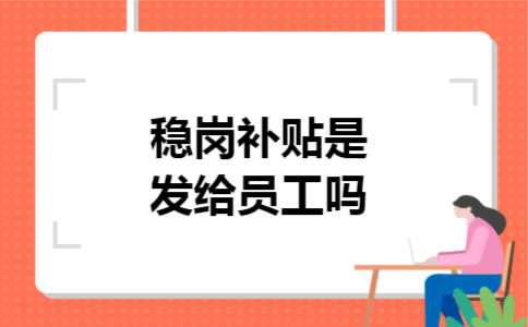 稳岗补贴是发给员工吗 稳岗补贴是发给员工吗