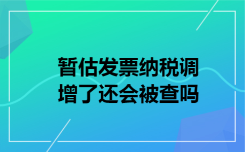 暂估发票纳税调增了还会被查吗