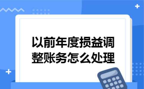 以前年度损益调整账务怎么处理 以前年度损益调整账务怎么处理