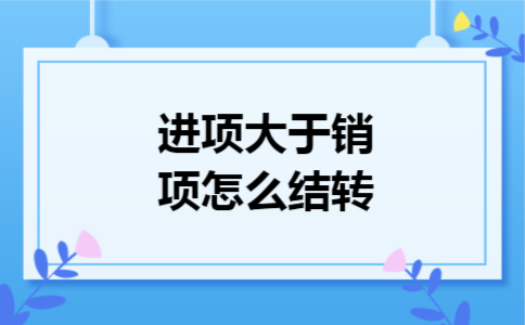 进项大于销项怎么结转 进项大于销项怎么结转