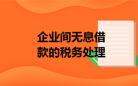 企业间无息借款的税务处理 企业间无息借款的税务处理