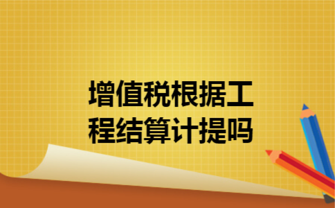 增值税根据工程结算计提吗
