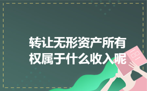 转让无形资产所有权属于什么收入呢 转让无形资产所有权属于什么收入呢