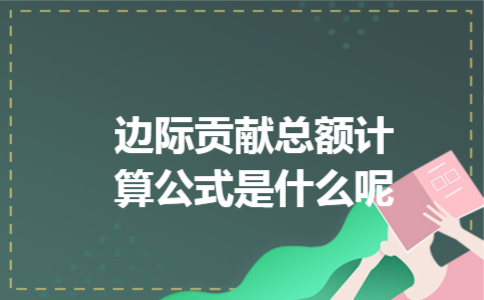 边际贡献总额计算公式是什么呢 边际贡献总额计算公式是什么呢