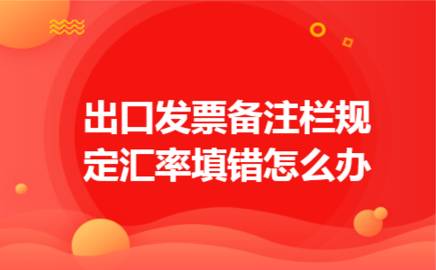 出口发票备注栏规定汇率填错怎么办 出口发票备注栏规定汇率填错怎么办