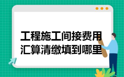 工程施工间接费用汇算清缴填到哪里