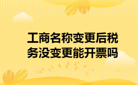 工商名称变更后,税务没变更能开票吗 工商名称变更后,税务没变更能开票吗