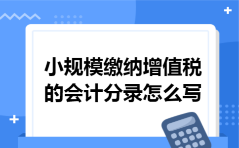 小规模缴纳增值税的会计分录怎么写 小规模缴纳增值税的会计分录怎么写