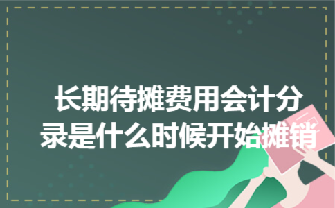 长期待摊费用会计分录是什么时候开始摊销 长期待摊费用会计分录是什么时候开始摊销
