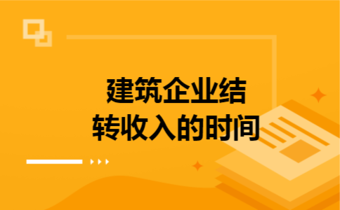 建筑企业结转收入的时间 建筑企业结转收入的时间
