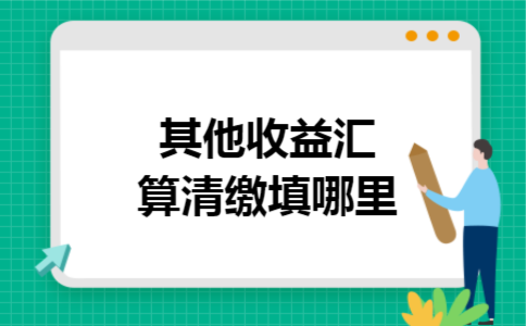 其他收益汇算清缴填哪里 其他收益汇算清缴填哪里