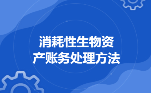 消耗性生物资产账务处理方法 消耗性生物资产账务处理方法