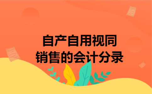 自产自用视同销售的会计分录 自产自用视同销售的会计分录