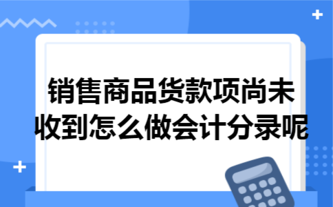 销售商品货款项尚未收到怎么做会计分录呢