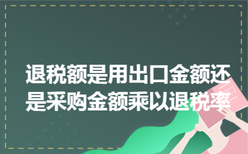 退税额是用出口金额还是采购金额乘以退税率 退税额是用出口金额还是采购金额乘以退税率