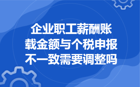 企业职工薪酬账载金额与个税申报不一致需要调整吗 企业职工薪酬账载金额与个税申报不一致需要调整吗