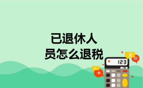 已退休人员怎么退税 已退休人员怎么退税
