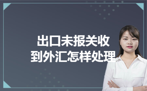 出口未报关收到外汇怎样处理 出口未报关收到外汇怎样处理
