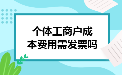个体工商户成本费用需发票吗 个体工商户成本费用需发票吗