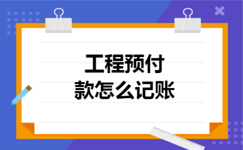 工程预付款怎么记账 工程预付款怎么记账